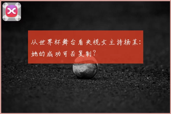 从世界杯舞台看央视女主持杨某：她的成功可否复制？
