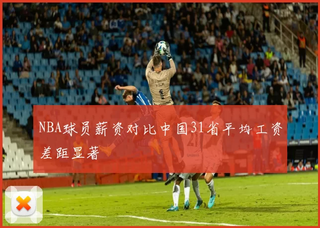 NBA球员薪资对比中国31省平均工资差距显著