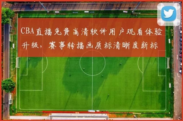 CBA直播免费高清软件用户观看体验升级，赛事转播画质标清晰度新标准