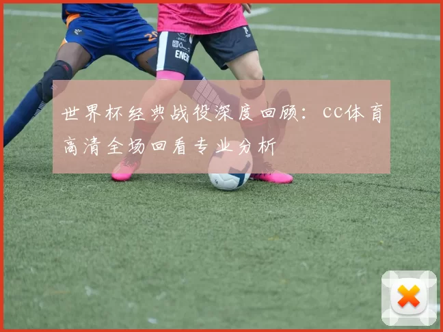 世界杯经典战役深度回顾:cc体育高清全场回看专业分析