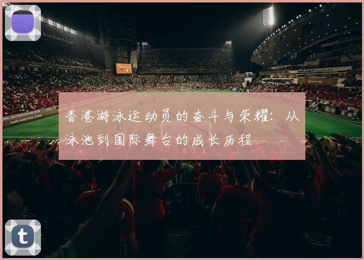 香港游泳运动员的奋斗与荣耀：从泳池到国际舞台的成长历程