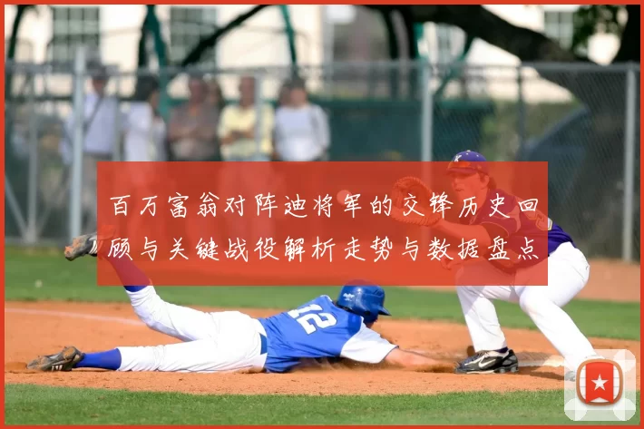 百万富翁对阵迪将军的交锋历史回顾与关键战役解析走势与数据盘点
