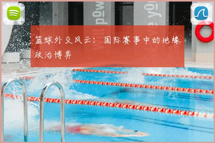 篮球外交风云:国际赛事中的地缘政治博弈