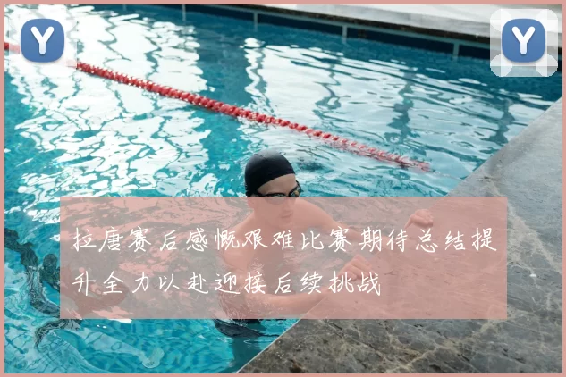 拉唐赛后感慨艰难比赛期待总结提升全力以赴迎接后续挑战