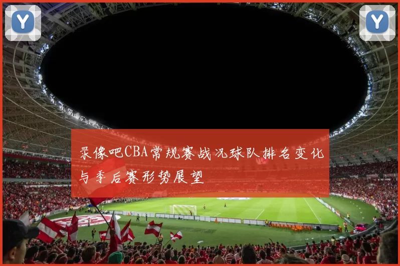录像吧CBA常规赛战况球队排名变化与季后赛形势展望