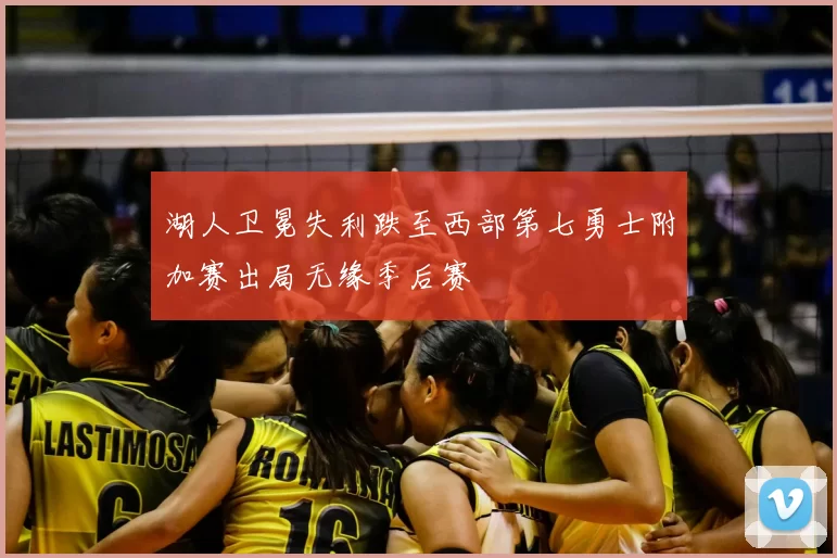 湖人卫冕失利跌至西部第七勇士附加赛出局无缘季后赛