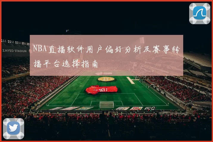 NBA直播软件用户偏好分析及赛事转播平台选择指南