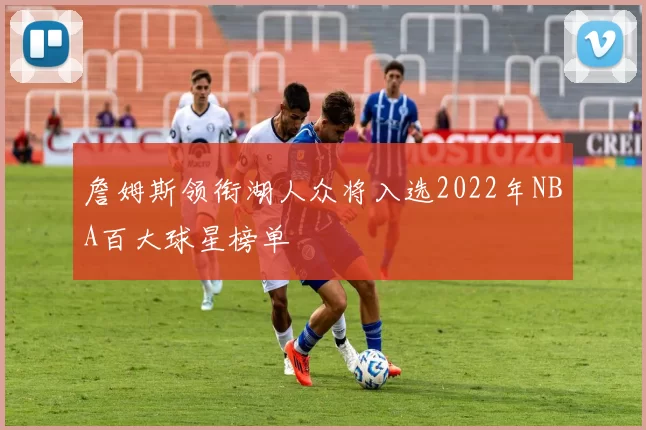 詹姆斯领衔湖人众将入选2022年NBA百大球星榜单