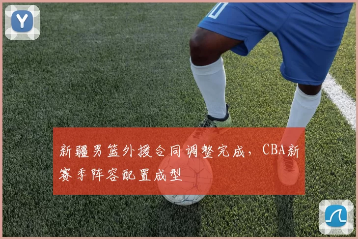 新疆男篮外援合同调整完成，CBA新赛季阵容配置成型