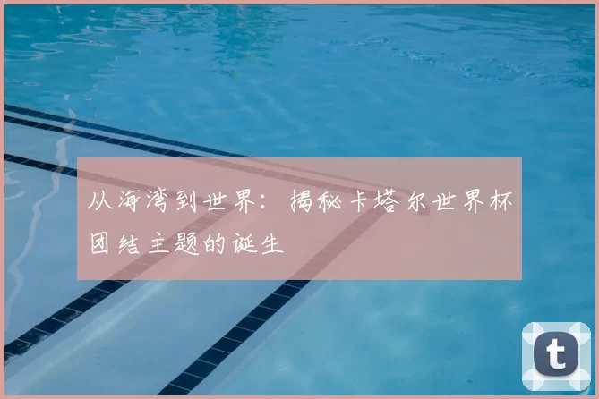 从海湾到世界：揭秘卡塔尔世界杯团结主题的诞生