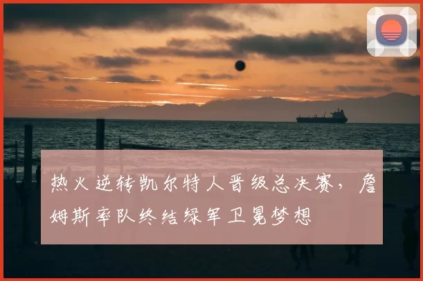 热火逆转凯尔特人晋级总决赛，詹姆斯率队终结绿军卫冕梦想