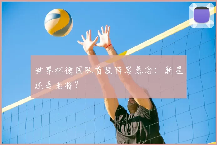 世界杯德国队首发阵容悬念：新星还是老将？