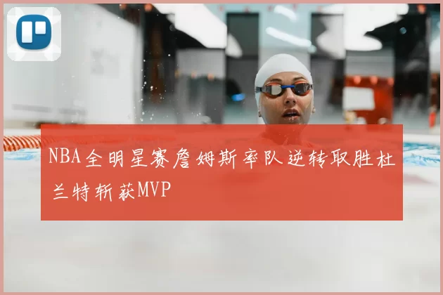 NBA全明星赛詹姆斯率队逆转取胜杜兰特斩获MVP