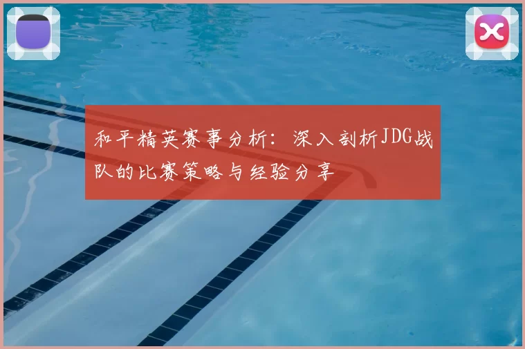 和平精英赛事分析：深入剖析JDG战队的比赛策略与经验分享