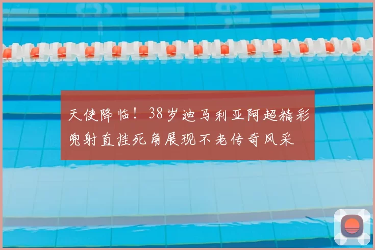 天使降临！38岁迪马利亚阿超精彩兜射直挂死角展现不老传奇风采