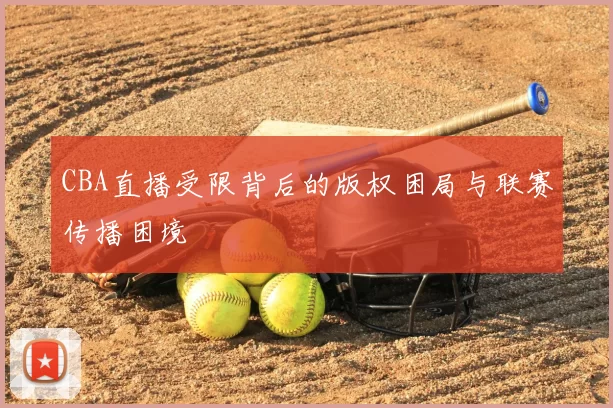 CBA直播受限背后的版权困局与联赛传播困境