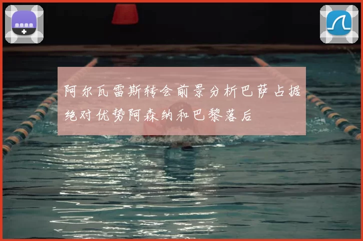 阿尔瓦雷斯转会前景分析巴萨占据绝对优势阿森纳和巴黎落后