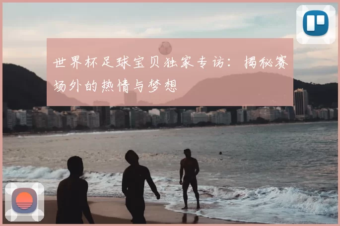 世界杯足球宝贝独家专访：揭秘赛场外的热情与梦想