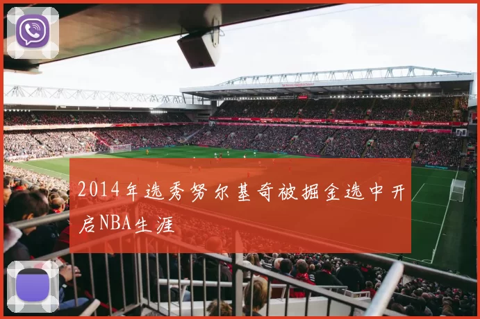 2014年选秀努尔基奇被掘金选中开启NBA生涯