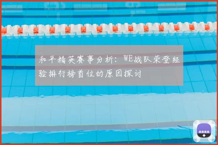 和平精英赛事分析：WE战队荣登经验排行榜首位的原因探讨
