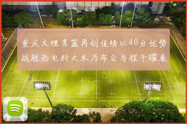 重庆文理男篮再创佳绩以40分优势战胜西电科大木乃布合与程千曜表现出色