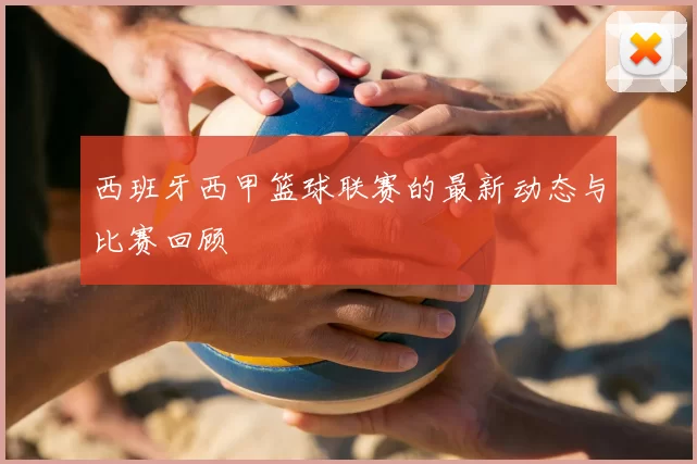 西班牙西甲篮球联赛的最新动态与比赛回顾