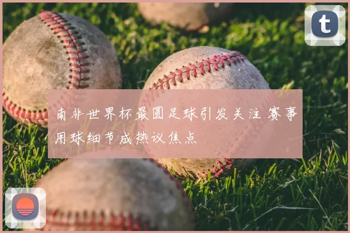 南非世界杯最圆足球引发关注 赛事用球细节成热议焦点