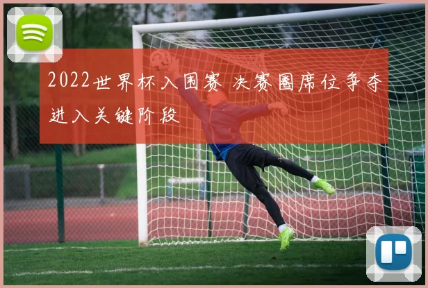 2022世界杯入围赛 决赛圈席位争夺进入关键阶段