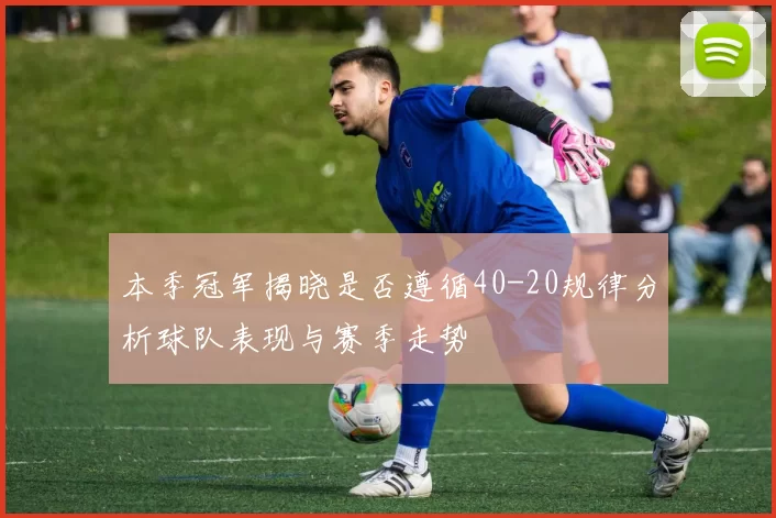 本季冠军揭晓是否遵循40-20规律分析球队表现与赛季走势
