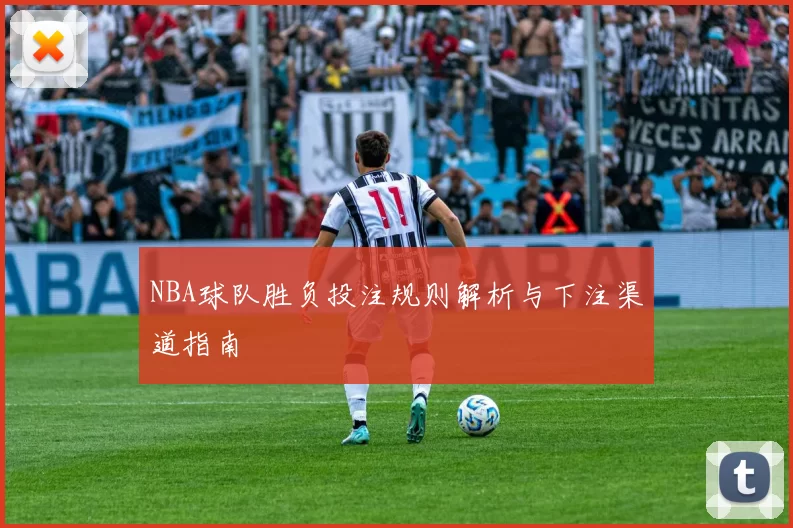NBA球队胜负投注规则解析与下注渠道指南