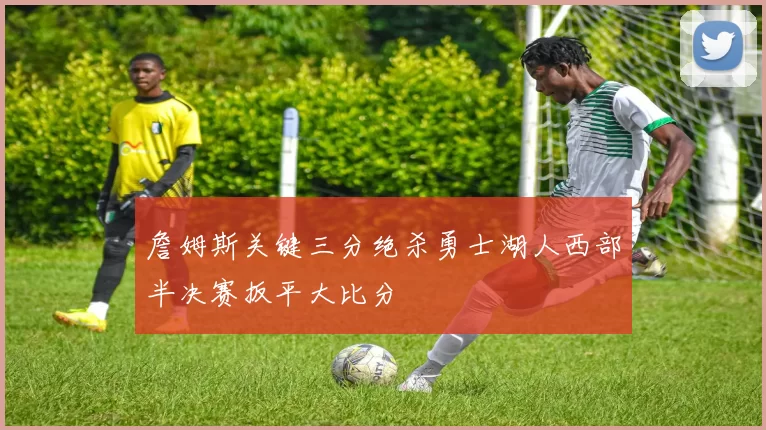 詹姆斯关键三分绝杀勇士湖人西部半决赛扳平大比分
