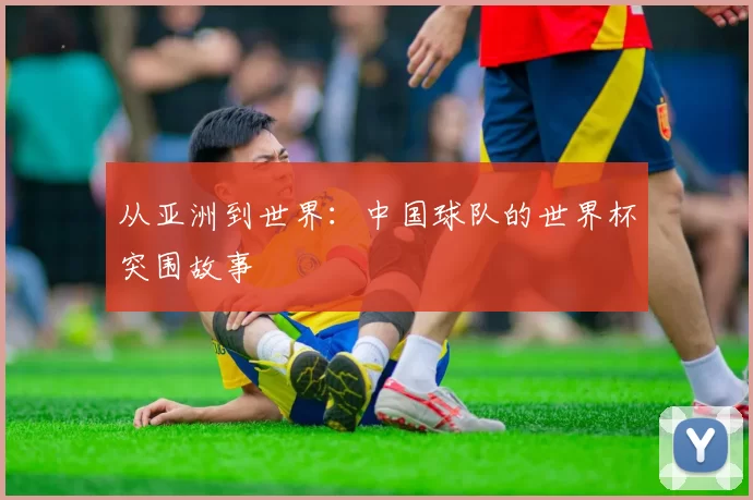 从亚洲到世界:中国球队的世界杯突围故事