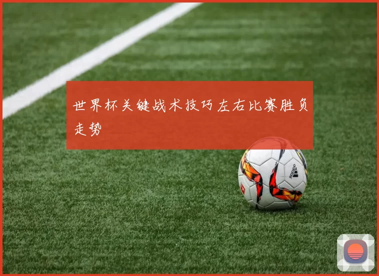世界杯关键战术技巧左右比赛胜负走势