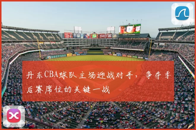 丹东CBA球队主场迎战对手,争夺季后赛席位的关键一战
