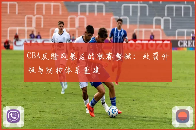 CBA反赌风暴后的联赛整顿：处罚升级与防控体系重建
