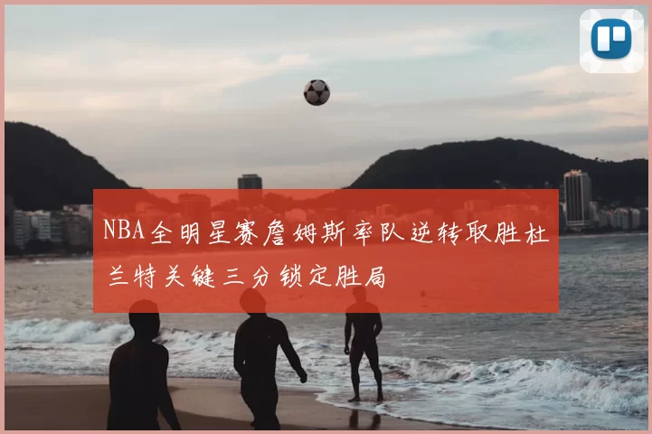 NBA全明星赛詹姆斯率队逆转取胜杜兰特关键三分锁定胜局