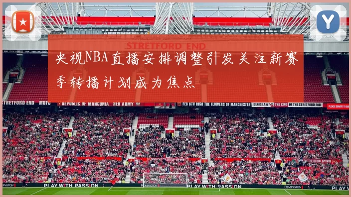 央视NBA直播安排调整引发关注新赛季转播计划成为焦点