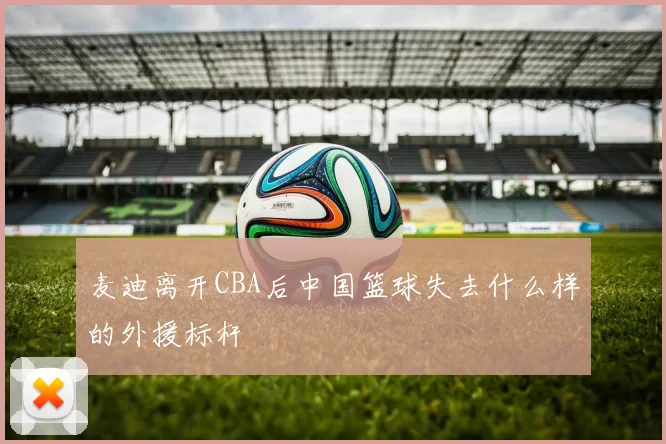 麦迪离开CBA后中国篮球失去什么样的外援标杆