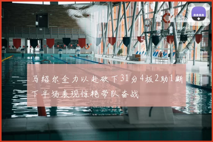 马绍尔全力以赴砍下31分4板2助1断下半场表现惊艳带队奋战