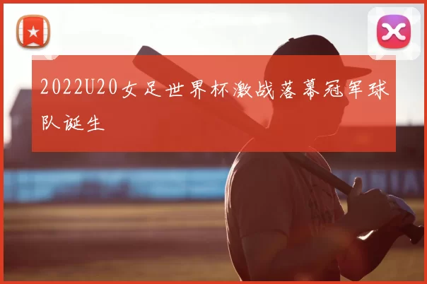2022U20女足世界杯激战落幕冠军球队诞生