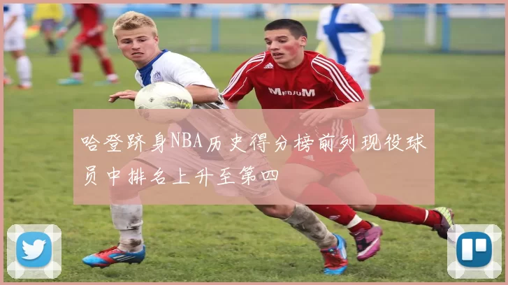 哈登跻身NBA历史得分榜前列现役球员中排名上升至第四