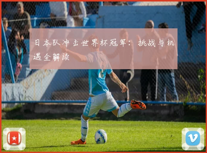 日本队冲击世界杯冠军：挑战与机遇全解读