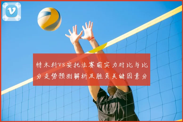 特木科vs安托法赛前实力对比与比分走势预测解析及胜负关键因素分析