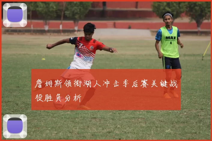 詹姆斯领衔湖人冲击季后赛关键战役胜负分析