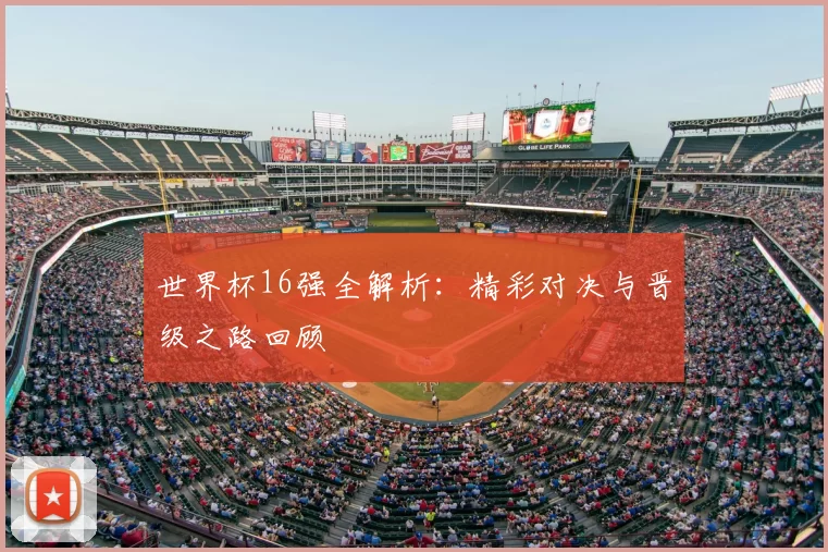 世界杯16强全解析：精彩对决与晋级之路回顾