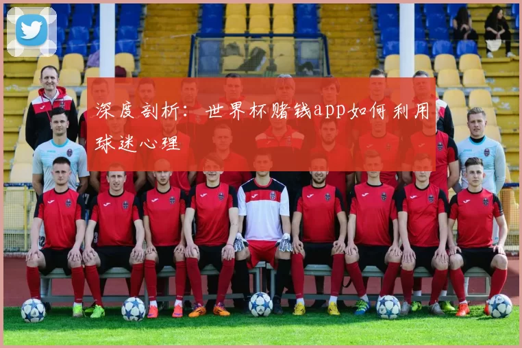 深度剖析:世界杯赌钱app如何利用球迷心理