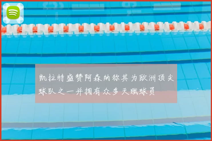 凯拉特盛赞阿森纳称其为欧洲顶尖球队之一并拥有众多天赋球员