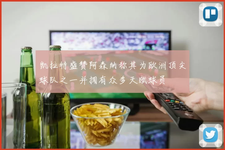凯拉特盛赞阿森纳称其为欧洲顶尖球队之一并拥有众多天赋球员