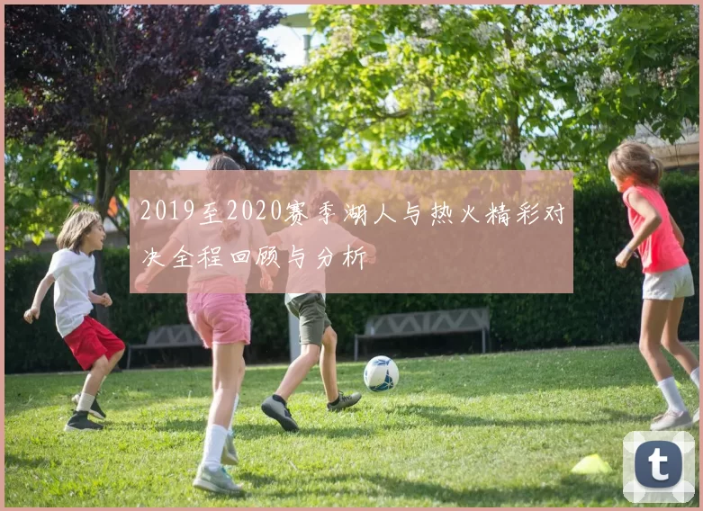 2019至2020赛季湖人与热火精彩对决全程回顾与分析