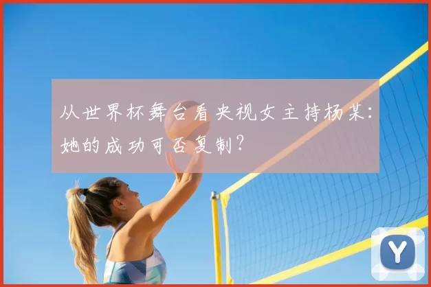 从世界杯舞台看央视女主持杨某:她的成功可否复制?